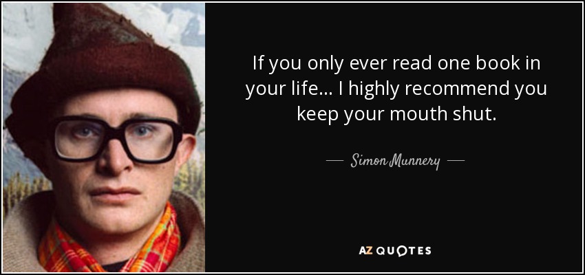 If you only ever read one book in your life ... I highly recommend you keep your mouth shut. - Simon Munnery