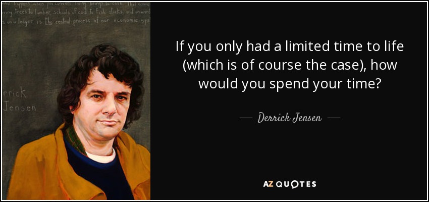If you only had a limited time to life (which is of course the case), how would you spend your time? - Derrick Jensen