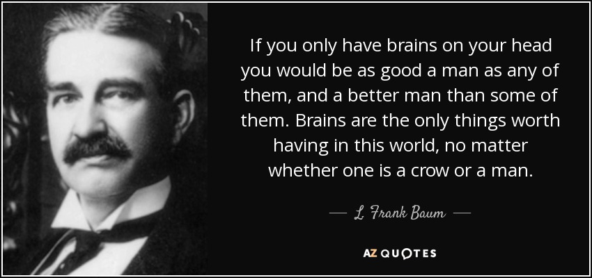 If you only have brains on your head you would be as good a man as any of them, and a better man than some of them. Brains are the only things worth having in this world, no matter whether one is a crow or a man. - L. Frank Baum