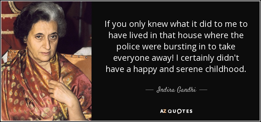 If you only knew what it did to me to have lived in that house where the police were bursting in to take everyone away! I certainly didn't have a happy and serene childhood. - Indira Gandhi