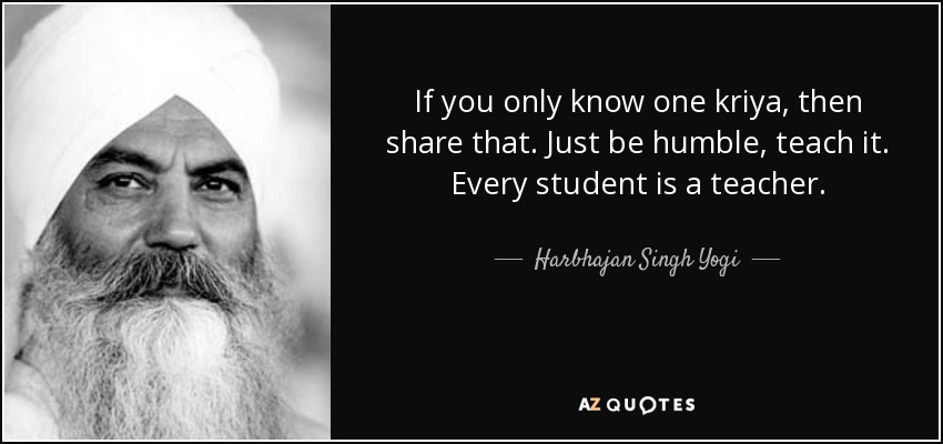 If you only know one kriya, then share that. Just be humble, teach it. Every student is a teacher. - Harbhajan Singh Yogi