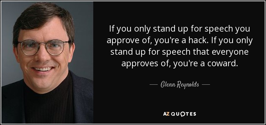 If you only stand up for speech you approve of, you're a hack. If you only stand up for speech that everyone approves of, you're a coward. - Glenn Reynolds