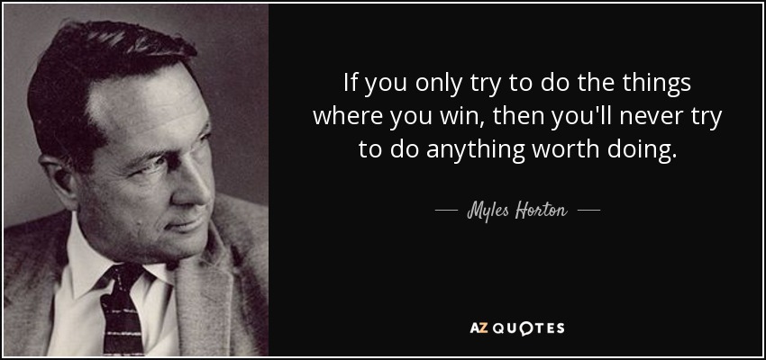 If you only try to do the things where you win, then you'll never try to do anything worth doing. - Myles Horton