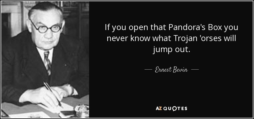 If you open that Pandora's Box you never know what Trojan 'orses will jump out. - Ernest Bevin