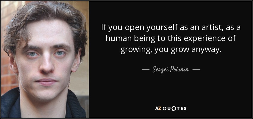 If you open yourself as an artist, as a human being to this experience of growing, you grow anyway. - Sergei Polunin