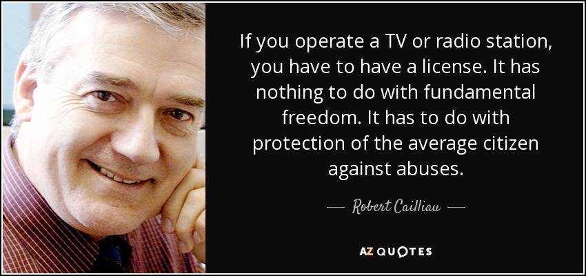 If you operate a TV or radio station, you have to have a license. It has nothing to do with fundamental freedom. It has to do with protection of the average citizen against abuses. - Robert Cailliau