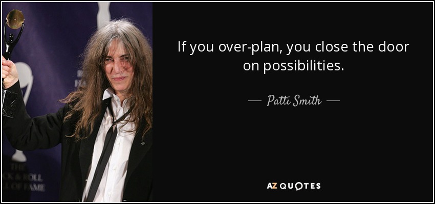 If you over-plan, you close the door on possibilities. - Patti Smith