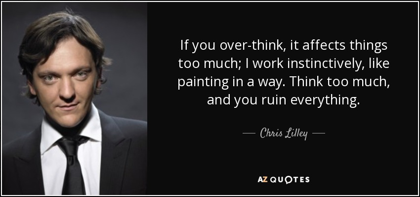 If you over-think, it affects things too much; I work instinctively, like painting in a way. Think too much, and you ruin everything. - Chris Lilley