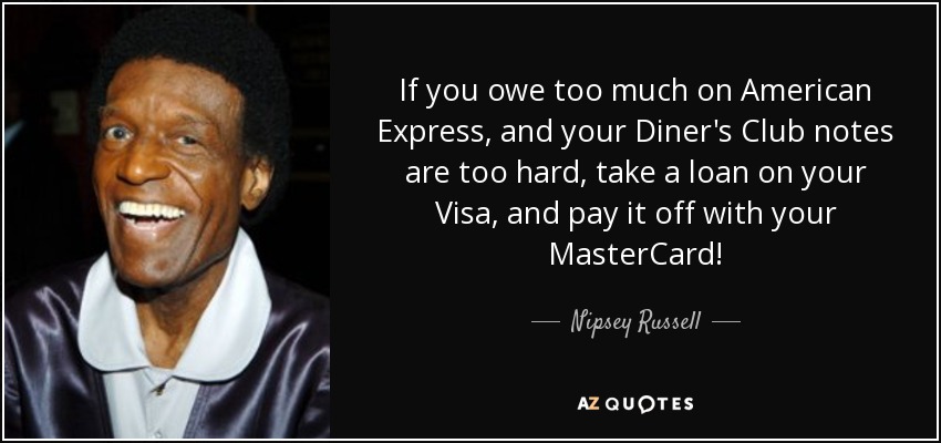 If you owe too much on American Express, and your Diner's Club notes are too hard, take a loan on your Visa, and pay it off with your MasterCard! - Nipsey Russell