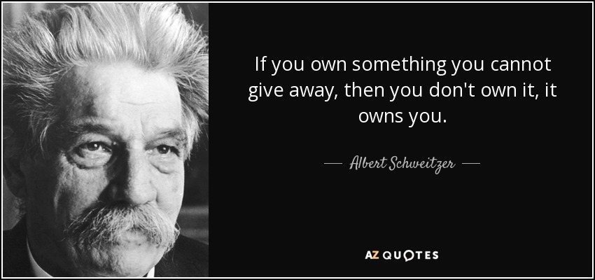 If you own something you cannot give away, then you don't own it, it owns you. - Albert Schweitzer