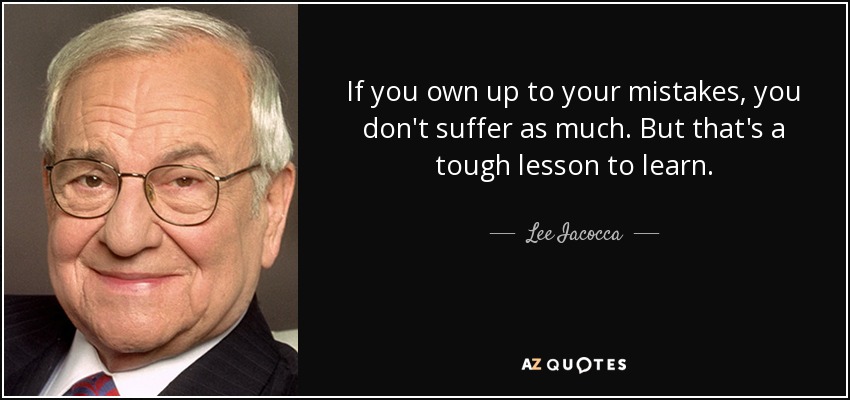 If you own up to your mistakes, you don't suffer as much. But that's a tough lesson to learn. - Lee Iacocca