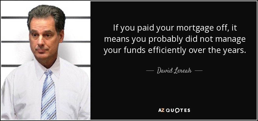 If you paid your mortgage off, it means you probably did not manage your funds efficiently over the years. - David Lereah