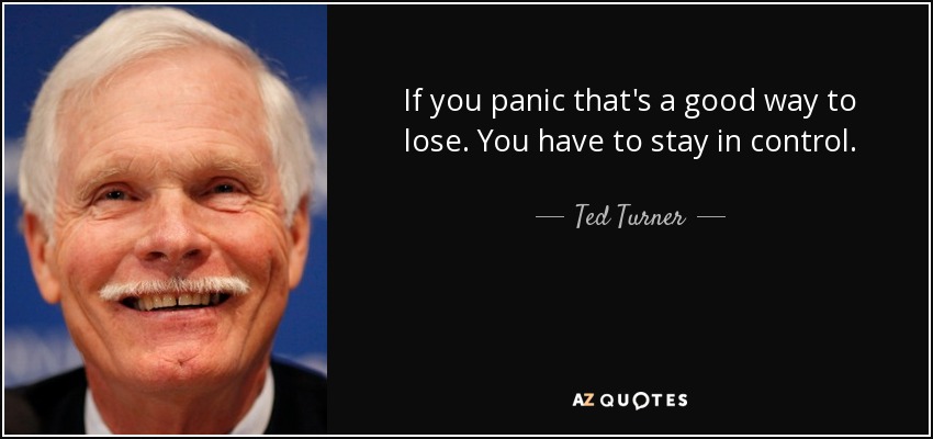 If you panic that's a good way to lose. You have to stay in control. - Ted Turner