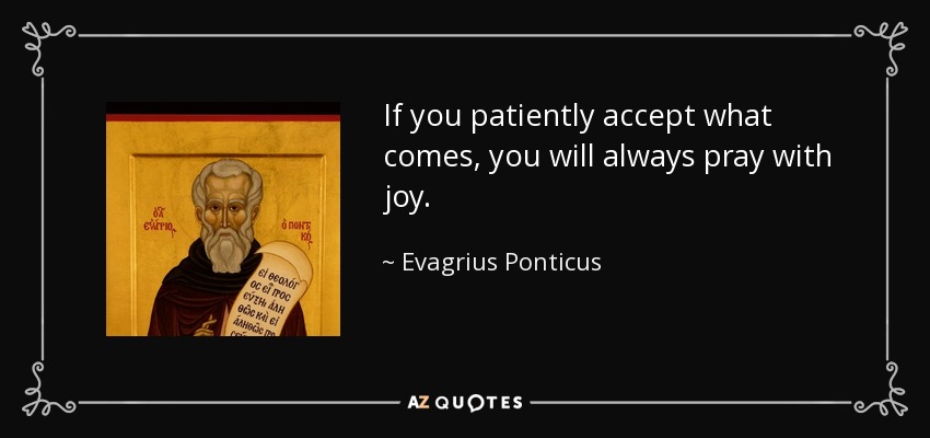 If you patiently accept what comes, you will always pray with joy. - Evagrius Ponticus