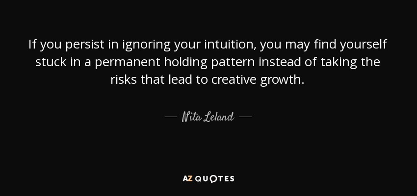 If you persist in ignoring your intuition, you may find yourself stuck in a permanent holding pattern instead of taking the risks that lead to creative growth. - Nita Leland