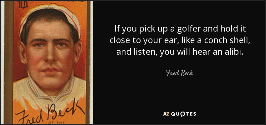 If you pick up a golfer and hold it close to your ear, like a conch shell, and listen, you will hear an alibi. - Fred Beck