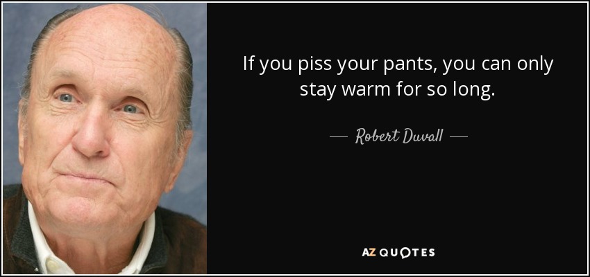 If you piss your pants, you can only stay warm for so long. - Robert Duvall