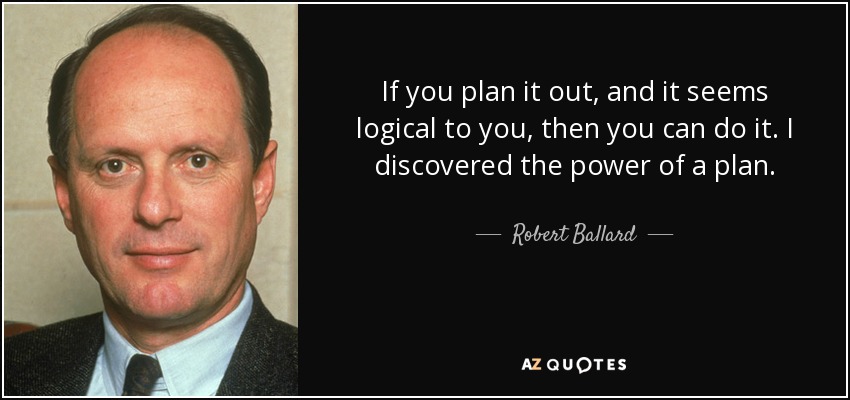 If you plan it out, and it seems logical to you, then you can do it. I discovered the power of a plan. - Robert Ballard
