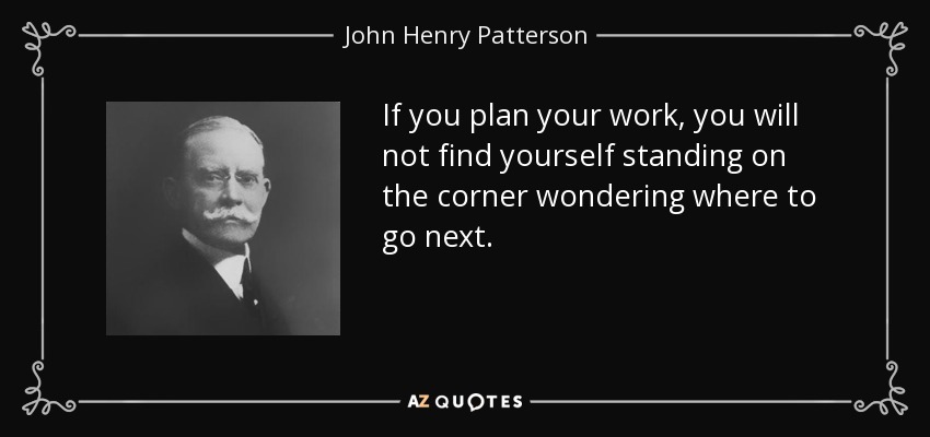 If you plan your work, you will not find yourself standing on the corner wondering where to go next. - John Henry Patterson