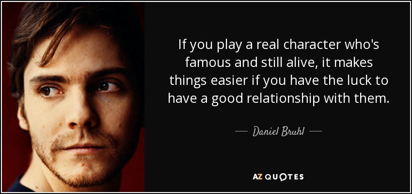 If you play a real character who's famous and still alive, it makes things easier if you have the luck to have a good relationship with them. - Daniel Bruhl