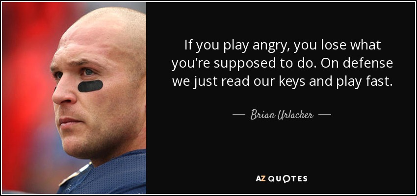 If you play angry, you lose what you're supposed to do. On defense we just read our keys and play fast. - Brian Urlacher
