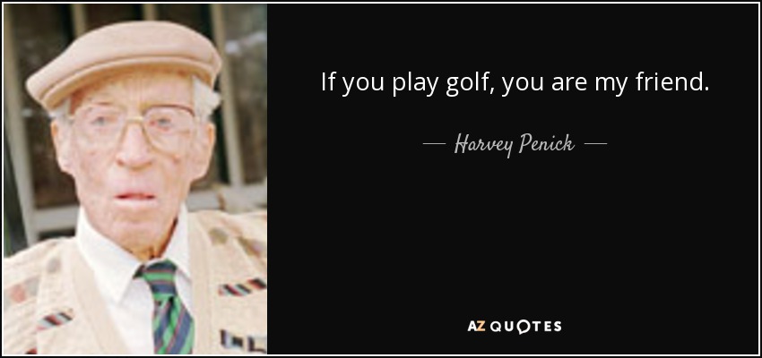 If you play golf, you are my friend. - Harvey Penick