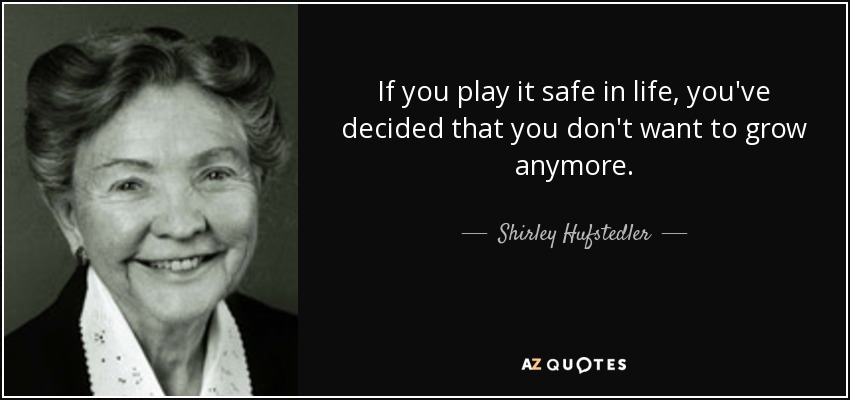 If you play it safe in life, you've decided that you don't want to grow anymore. - Shirley Hufstedler