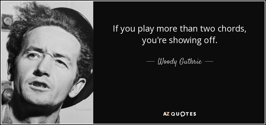If you play more than two chords, you're showing off. - Woody Guthrie