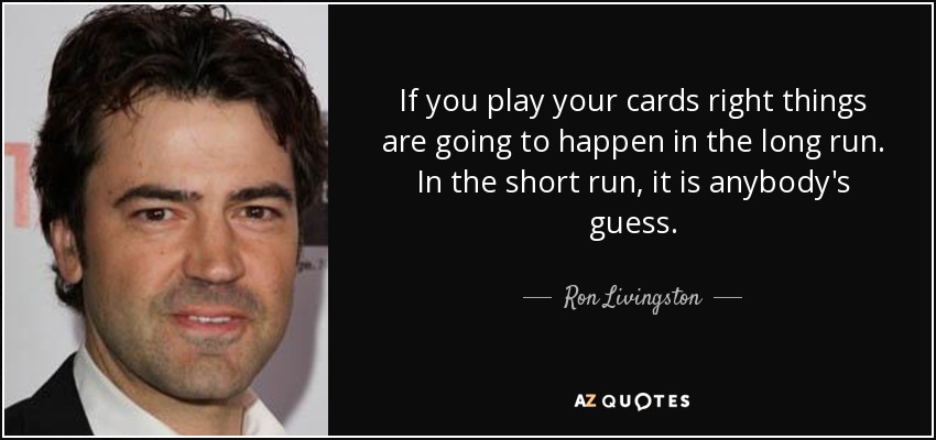 If you play your cards right things are going to happen in the long run. In the short run, it is anybody's guess. - Ron Livingston