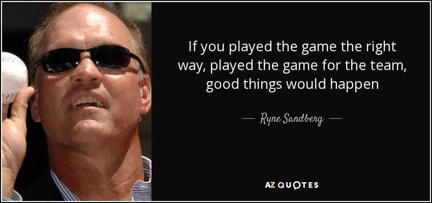 If you played the game the right way, played the game for the team, good things would happen - Ryne Sandberg