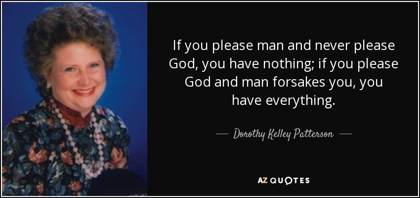 If you please man and never please God, you have nothing; if you please God and man forsakes you, you have everything. - Dorothy Kelley Patterson