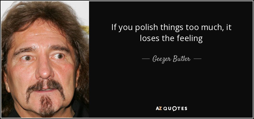 If you polish things too much, it loses the feeling - Geezer Butler