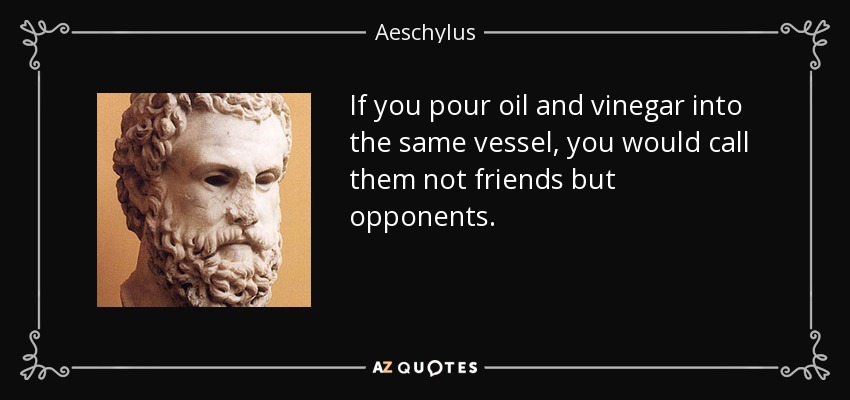 If you pour oil and vinegar into the same vessel, you would call them not friends but opponents. - Aeschylus