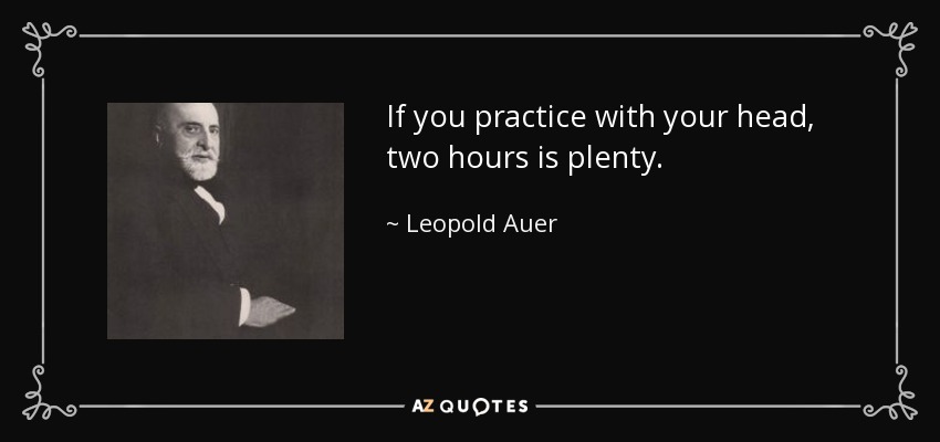If you practice with your head, two hours is plenty. - Leopold Auer