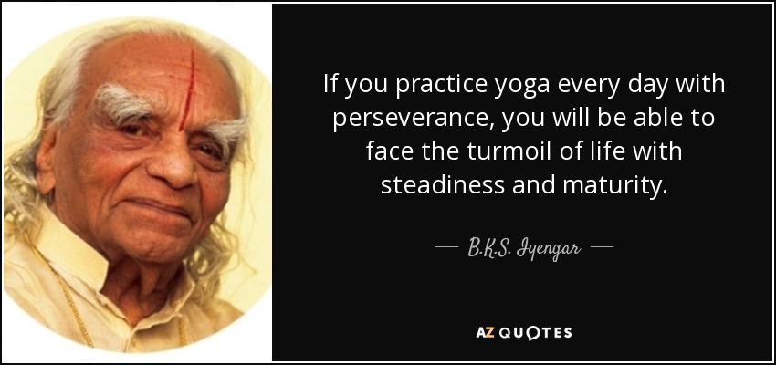 If you practice yoga every day with perseverance, you will be able to face the turmoil of life with steadiness and maturity. - B.K.S. Iyengar
