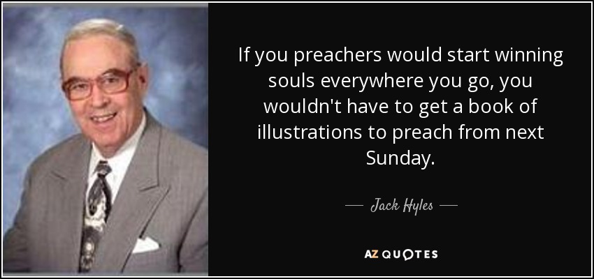 If you preachers would start winning souls everywhere you go, you wouldn't have to get a book of illustrations to preach from next Sunday. - Jack Hyles