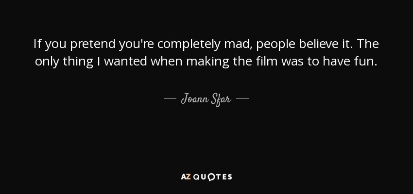 If you pretend you're completely mad, people believe it. The only thing I wanted when making the film was to have fun. - Joann Sfar