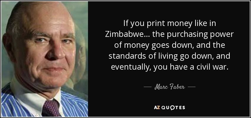 If you print money like in Zimbabwe... the purchasing power of money goes down, and the standards of living go down, and eventually, you have a civil war. - Marc Faber