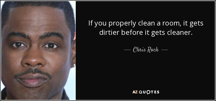 If you properly clean a room, it gets dirtier before it gets cleaner. - Chris Rock