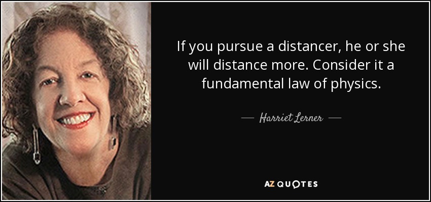 If you pursue a distancer, he or she will distance more. Consider it a fundamental law of physics. - Harriet Lerner
