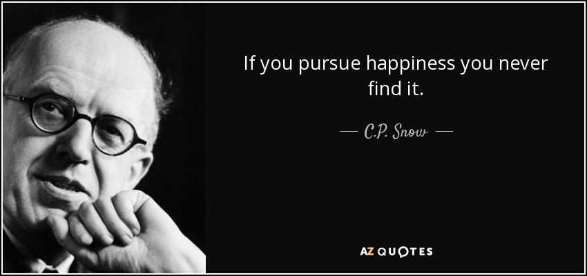 If you pursue happiness you never find it. - C.P. Snow