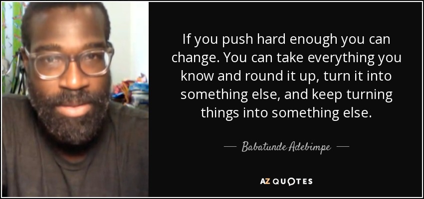 If you push hard enough you can change. You can take everything you know and round it up, turn it into something else, and keep turning things into something else. - Babatunde Adebimpe