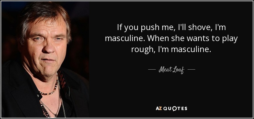 If you push me, I'll shove, I'm masculine. When she wants to play rough, I'm masculine. - Meat Loaf