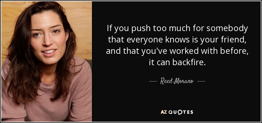 If you push too much for somebody that everyone knows is your friend, and that you've worked with before, it can backfire. - Reed Morano