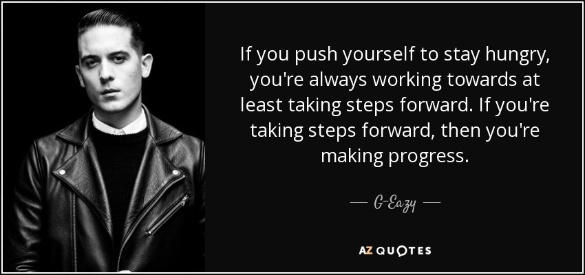 If you push yourself to stay hungry, you're always working towards at least taking steps forward. If you're taking steps forward, then you're making progress. - G-Eazy