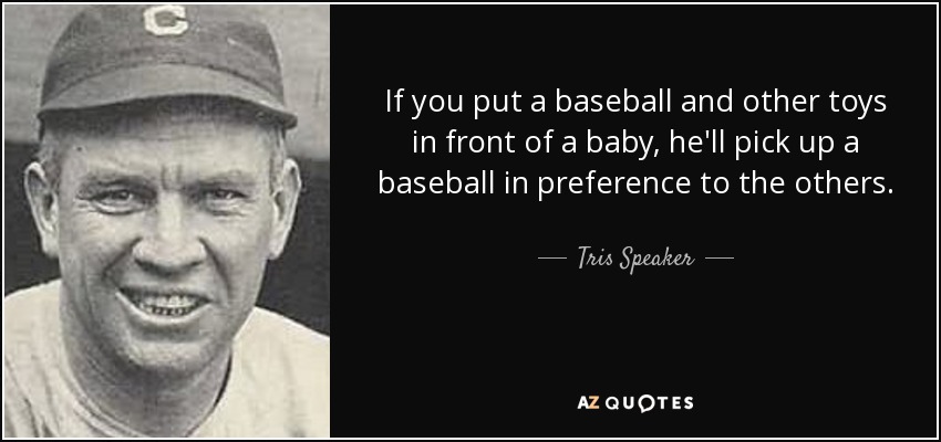 If you put a baseball and other toys in front of a baby, he'll pick up a baseball in preference to the others. - Tris Speaker