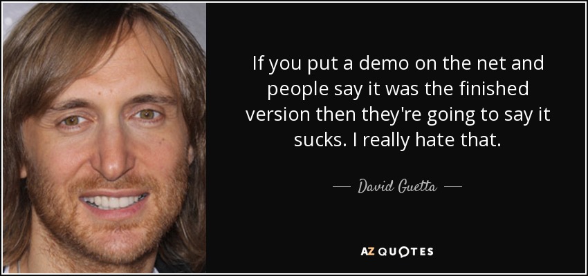 If you put a demo on the net and people say it was the finished version then they're going to say it sucks. I really hate that. - David Guetta