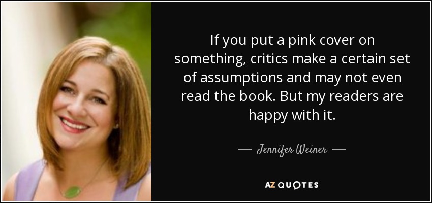 If you put a pink cover on something, critics make a certain set of assumptions and may not even read the book. But my readers are happy with it. - Jennifer Weiner