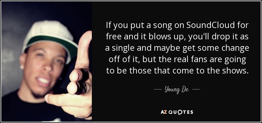 If you put a song on SoundCloud for free and it blows up, you'll drop it as a single and maybe get some change off of it, but the real fans are going to be those that come to the shows. - Young De