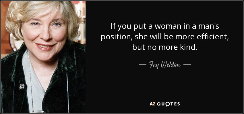 If you put a woman in a man's position, she will be more efficient, but no more kind. - Fay Weldon
